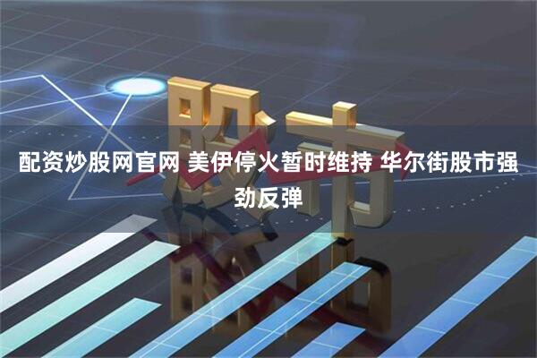 配资炒股网官网 美伊停火暂时维持 华尔街股市强劲反弹