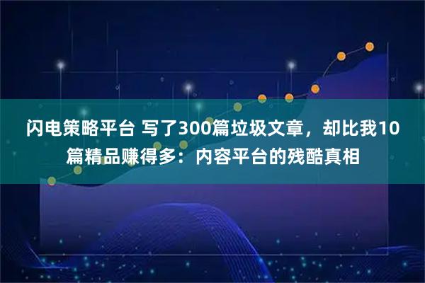 闪电策略平台 写了300篇垃圾文章，却比我10篇精品赚得多：内容平台的残酷真相