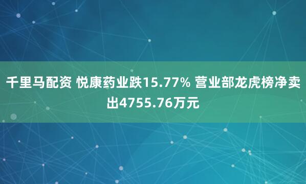 千里马配资 悦康药业跌15.77% 营业部龙虎榜净卖出4755.76万元